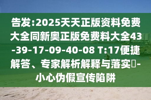 告发:2025天天正版资料免费大全同新奥正版免费料大全43-39-17-09-40-08 T:17便捷解答、专家解析解释与落实​-小心伪假宣传陷阱