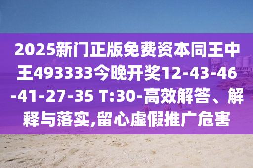 2025新门正版免费资本同王中王493333今晚开奖12-43-46-41-27-35 T:30-高效解答、解释与落实,留心虚假推广危害
