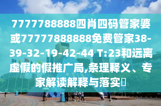 7777788888四肖四码管家婆或77777888888免费管家38-39-32-19-42-44 T:23和远离虚假的假推广局,条理释义、专家解读解释与落实​