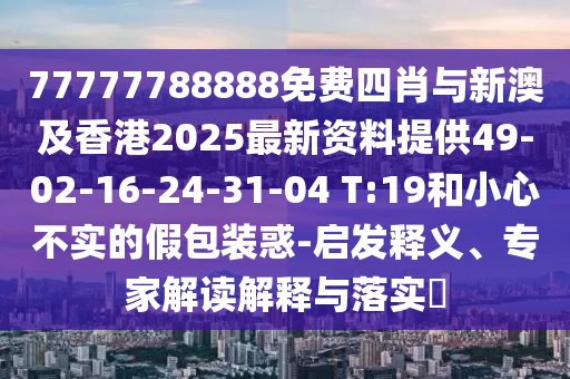 77777788888免费四肖与新澳及香港2025最新资料提供49-02-16-24-31-04 T:19和小心不实的假包装惑-启发释义、专家解读解释与落实​