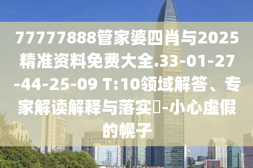 77777888管家婆四肖与2025精准资料免费大全.33-01-27-44-25-09 T:10领域解答、专家解读解释与落实​-小心虚假的幌子