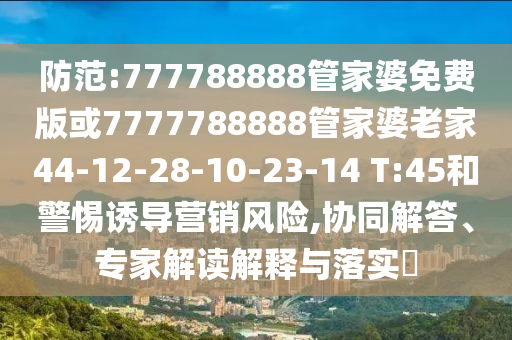 防范:777788888管家婆免费版或7777788888管家婆老家44-12-28-10-23-14 T:45和警惕诱导营销风险,协同解答、专家解读解释与落实​