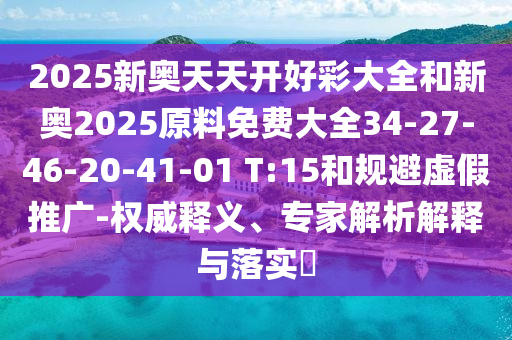 2025新奥天天开好彩大全和新奥2025原料免费大全34-27-46-20-41-01 T:15和规避虚假推广-权威释义、专家解析解释与落实​