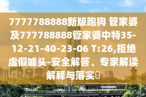 7777788888新版跑狗 管家婆及777788888管家婆中特35-12-21-40-23-06 T:26,拒绝虚假噱头-安全解答、专家解读解释与落实​
