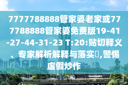 7777788888管家婆老家或777788888管家婆免费版19-41-27-44-31-23 T:20:贴切释义、专家解析解释与落实​,警惕虚假炒作