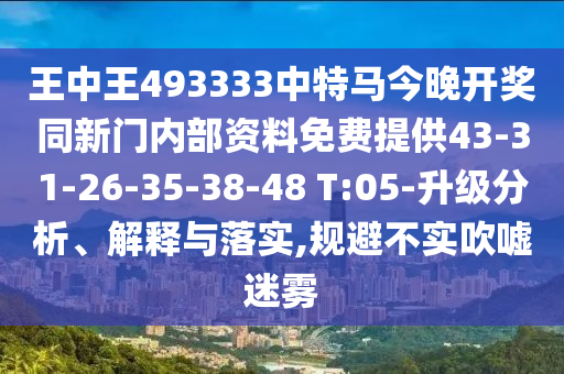 王中王493333中特马今晚开奖同新门内部资料免费提供43-31-26-35-38-48 T:05-升级分析、解释与落实,规避不实吹嘘迷雾
