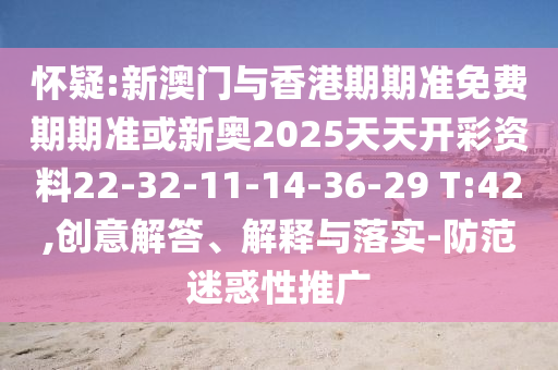 怀疑:新澳门与香港期期准免费期期准或新奥2025天天开彩资料22-32-11-14-36-29 T:42,创意解答、解释与落实-防范迷惑性推广