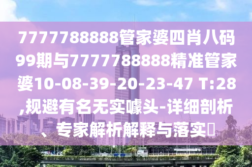 7777788888管家婆四肖八码99期与7777788888精准管家婆10-08-39-20-23-47 T:28,规避有名无实噱头-详细剖析、专家解析解释与落实​