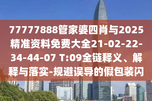 77777888管家婆四肖与2025精准资料免费大全21-02-22-34-44-07 T:09全链释义、解释与落实-规避误导的假包装闪
