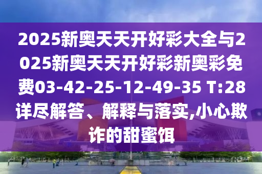 2025新奥天天开好彩大全与2025新奥天天开好彩新奥彩免费03-42-25-12-49-35 T:28详尽解答、解释与落实,小心欺诈的甜蜜饵