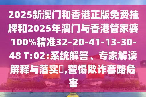 2025新澳门和香港正版免费挂牌和2025年澳门与香港管家婆100%精准32-20-41-13-30-48 T:02:系统解答、专家解读解释与落实​,警惕欺诈套路危害