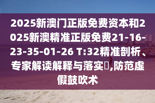 2025新澳门正版免费资本和2025新澳精准正版免费21-16-23-35-01-26 T:32精准剖析、专家解读解释与落实​,防范虚假鼓吹术