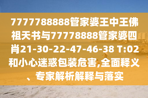 7777788888管家婆王中王佛祖天书与77778888管家婆四肖21-30-22-47-46-38 T:02和小心迷惑包装危害,全面释义、专家解析解释与落实