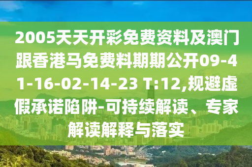 2005天天开彩免费资料及澳门跟香港马免费料期期公开09-41-16-02-14-23 T:12,规避虚假承诺陷阱-可持续解读、专家解读解释与落实