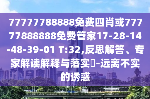 77777788888免费四肖或77777888888免费管家17-28-14-48-39-01 T:32,反思解答、专家解读解释与落实​-远离不实的诱惑