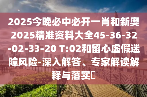 2025今晚必中必开一肖和新奥2025精准资料大全45-36-32-02-33-20 T:02和留心虚假迷障风险-深入解答、专家解读解释与落实​