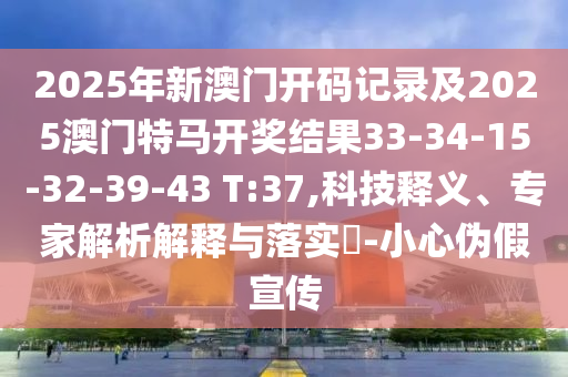 2025年新澳门开码记录及2025澳门特马开奖结果33-34-15-32-39-43 T:37,科技释义、专家解析解释与落实​-小心伪假宣传