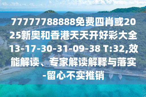 77777788888免费四肖或2025新奥和香港天天开好彩大全13-17-30-31-09-38 T:32,效能解读、专家解读解释与落实-留心不实推销
