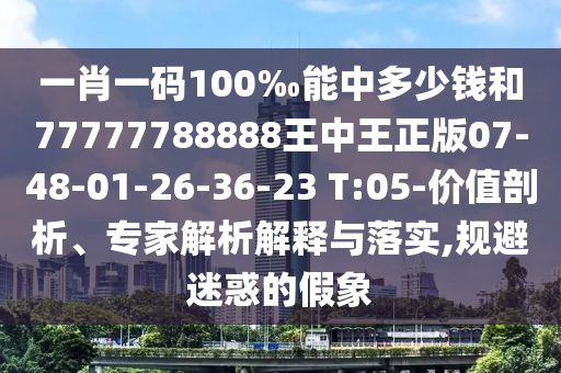 一肖一码100‰能中多少钱和77777788888王中王正版07-48-01-26-36-23 T:05-价值剖析、专家解析解释与落实,规避迷惑的假象