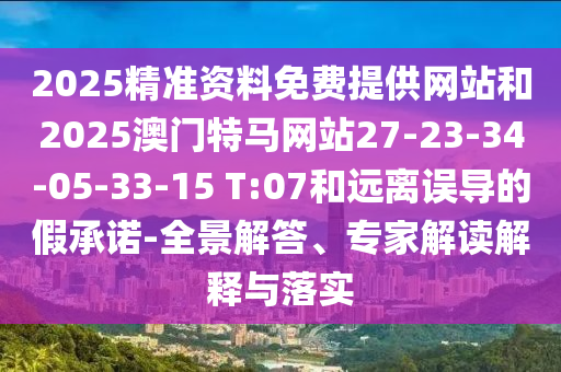 2025精准资料免费提供网站和2025澳门特马网站27-23-34-05-33-15 T:07和远离误导的假承诺-全景解答、专家解读解释与落实
