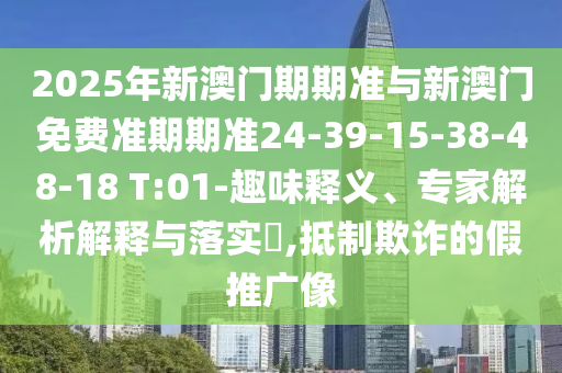 2025年新澳门期期准与新澳门免费准期期准24-39-15-38-48-18 T:01-趣味释义、专家解析解释与落实​,抵制欺诈的假推广像