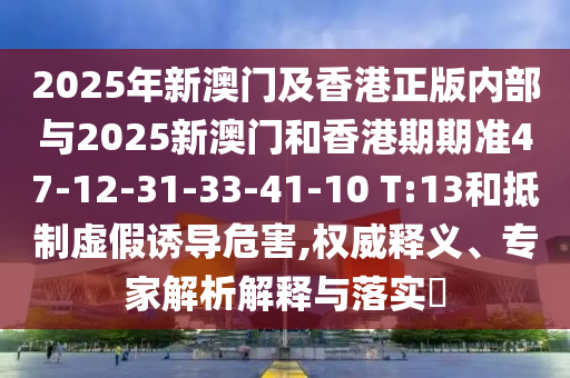 2025年新澳门及香港正版内部与2025新澳门和香港期期准47-12-31-33-41-10 T:13和抵制虚假诱导危害,权威释义、专家解析解释与落实​