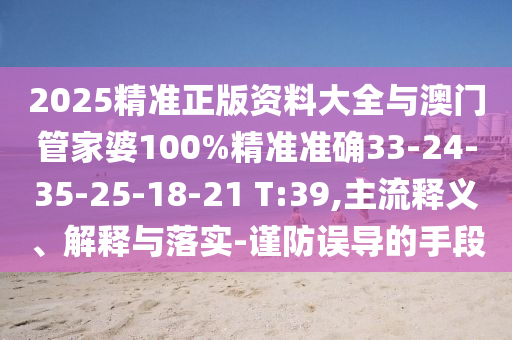 2025精准正版资料大全与澳门管家婆100%精准准确33-24-35-25-18-21 T:39,主流释义、解释与落实-谨防误导的手段