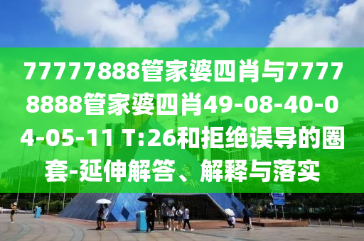 77777888管家婆四肖与77778888管家婆四肖49-08-40-04-05-11 T:26和拒绝误导的圈套-延伸解答、解释与落实