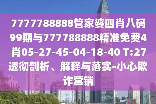 7777788888管家婆四肖八码99期与777788888精准免费4肖05-27-45-04-18-40 T:27透彻剖析、解释与落实-小心欺诈营销