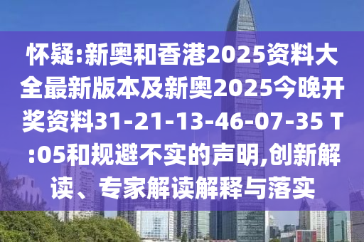 怀疑:新奥和香港2025资料大全最新版本及新奥2025今晚开奖资料31-21-13-46-07-35 T:05和规避不实的声明,创新解读、专家解读解释与落实