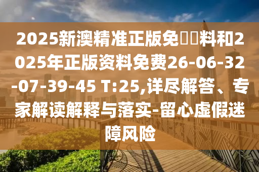 2025新澳精准正版免費資料和2025年正版资料免费26-06-32-07-39-45 T:25,详尽解答、专家解读解释与落实-留心虚假迷障风险