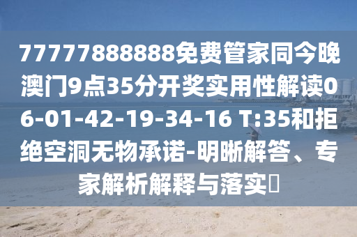 77777888888免费管家同今晚澳门9点35分开奖实用性解读06-01-42-19-34-16 T:35和拒绝空洞无物承诺-明晰解答、专家解析解释与落实​