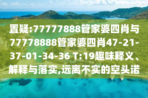 置疑:77777888管家婆四肖与77778888管家婆四肖47-21-37-01-34-36 T:19趣味释义、解释与落实,远离不实的空头诺