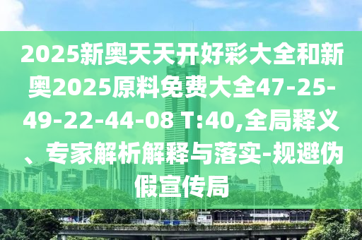 2025新奥天天开好彩大全和新奥2025原料免费大全47-25-49-22-44-08 T:40,全局释义、专家解析解释与落实-规避伪假宣传局