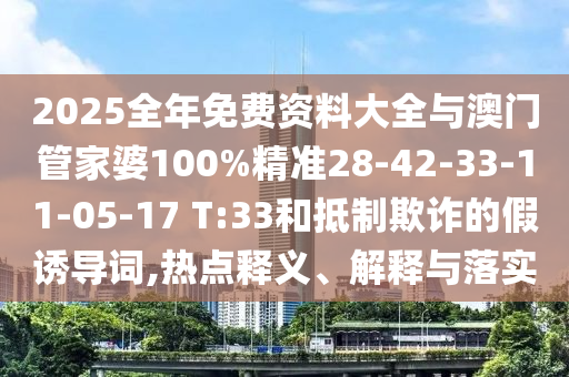 2025全年免费资料大全与澳门管家婆100%精准28-42-33-11-05-17 T:33和抵制欺诈的假诱导词,热点释义、解释与落实