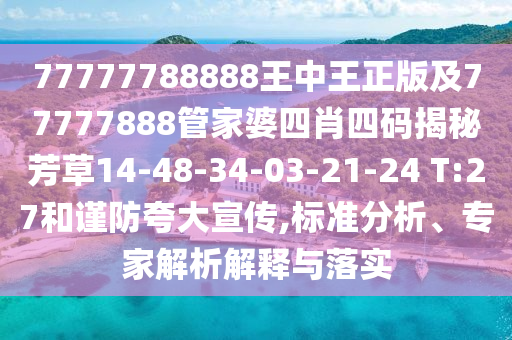 77777788888王中王正版及77777888管家婆四肖四码揭秘芳草14-48-34-03-21-24 T:27和谨防夸大宣传,标准分析、专家解析解释与落实