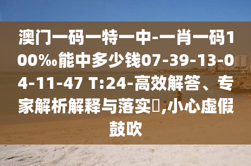 澳门一码一特一中-一肖一码100‰能中多少钱07-39-13-04-11-47 T:24-高效解答、专家解析解释与落实​,小心虚假鼓吹