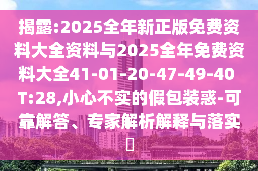 揭露:2025全年新正版免费资料大全资料与2025全年免费资料大全41-01-20-47-49-40 T:28,小心不实的假包装惑-可靠解答、专家解析解释与落实​
