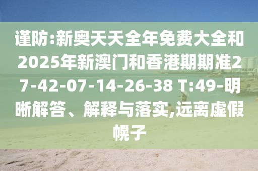 谨防:新奥天天全年免费大全和2025年新澳门和香港期期准27-42-07-14-26-38 T:49-明晰解答、解释与落实,远离虚假幌子