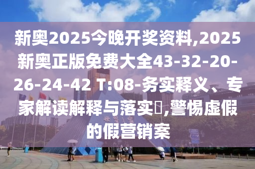 新奥2025今晚开奖资料,2025新奥正版免费大全43-32-20-26-24-42 T:08-务实释义、专家解读解释与落实​,警惕虚假的假营销案