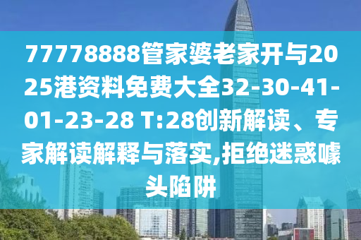 77778888管家婆老家开与2025港资料免费大全32-30-41-01-23-28 T:28创新解读、专家解读解释与落实,拒绝迷惑噱头陷阱