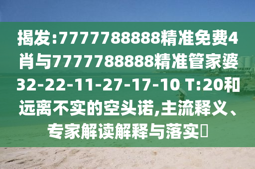 揭发:7777788888精准免费4肖与7777788888精准管家婆32-22-11-27-17-10 T:20和远离不实的空头诺,主流释义、专家解读解释与落实​