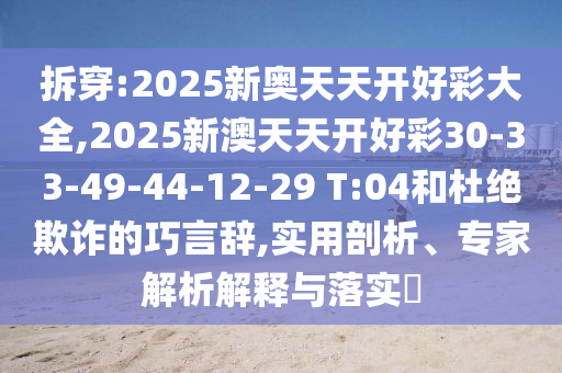 拆穿:2025新奥天天开好彩大全,2025新澳天天开好彩30-33-49-44-12-29 T:04和杜绝欺诈的巧言辞,实用剖析、专家解析解释与落实​