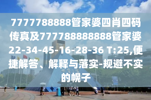 7777788888管家婆四肖四码传真及777788888888管家婆22-34-45-16-28-36 T:25,便捷解答、解释与落实-规避不实的幌子