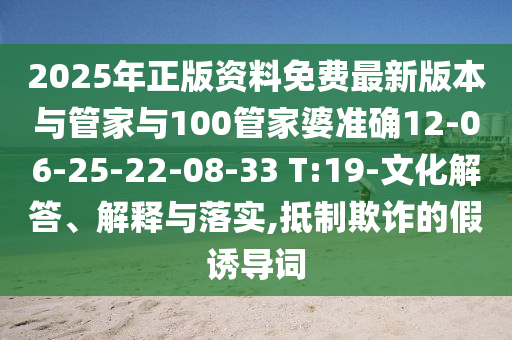 2025年正版资料免费最新版本与管家与100管家婆准确12-06-25-22-08-33 T:19-文化解答、解释与落实,抵制欺诈的假诱导词