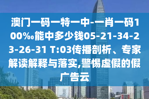 澳门一码一特一中-一肖一码100‰能中多少钱05-21-34-23-26-31 T:03传播剖析、专家解读解释与落实,警惕虚假的假广告云