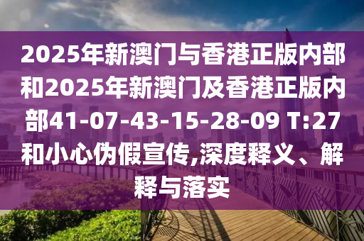 2025年新澳门与香港正版内部和2025年新澳门及香港正版内部41-07-43-15-28-09 T:27和小心伪假宣传,深度释义、解释与落实
