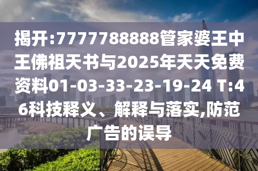 揭开:7777788888管家婆王中王佛祖天书与2025年天天免费资料01-03-33-23-19-24 T:46科技释义、解释与落实,防范广告的误导