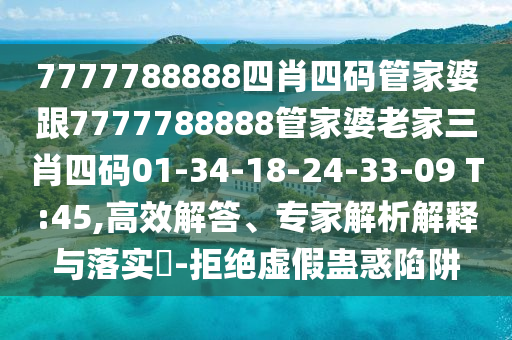 7777788888四肖四码管家婆跟7777788888管家婆老家三肖四码01-34-18-24-33-09 T:45,高效解答、专家解析解释与落实​-拒绝虚假蛊惑陷阱
