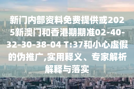 新门内部资料免费提供或2025新澳门和香港期期准02-40-32-30-38-04 T:37和小心虚假的伪推广,实用释义、专家解析解释与落实